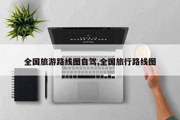 全国旅游路线图自驾,全国旅行路线图